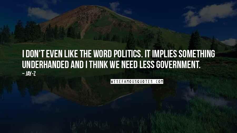 Jay-Z Quotes: I don't even like the word politics. It implies something underhanded and I think we need less government.