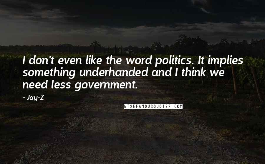 Jay-Z Quotes: I don't even like the word politics. It implies something underhanded and I think we need less government.