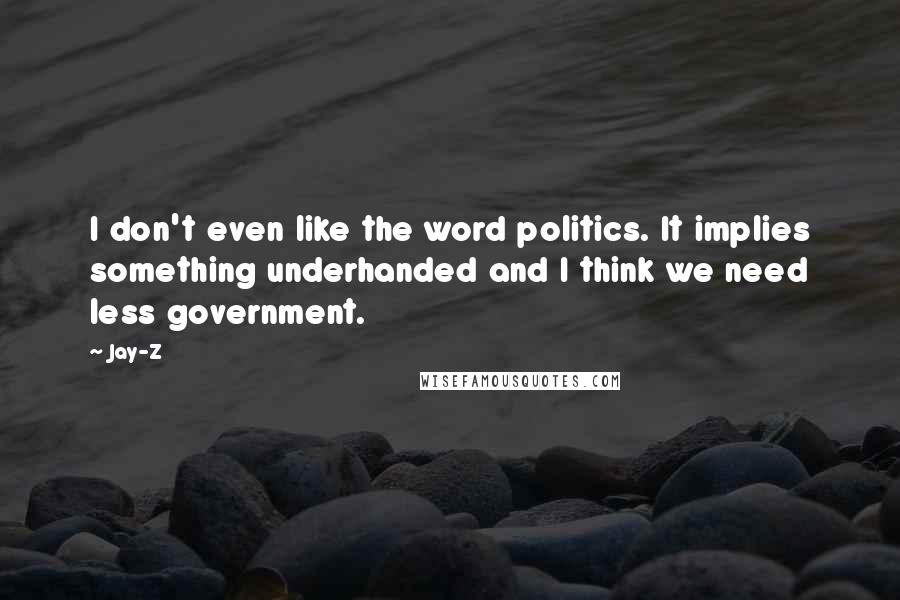 Jay-Z Quotes: I don't even like the word politics. It implies something underhanded and I think we need less government.