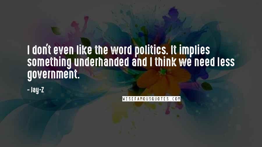 Jay-Z Quotes: I don't even like the word politics. It implies something underhanded and I think we need less government.