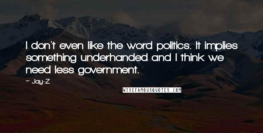 Jay-Z Quotes: I don't even like the word politics. It implies something underhanded and I think we need less government.