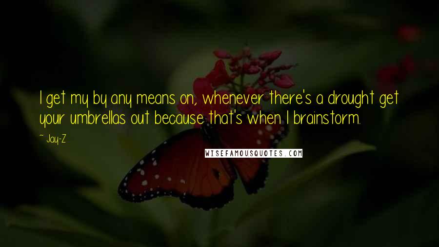 Jay-Z Quotes: I get my by any means on, whenever there's a drought get your umbrellas out because that's when I brainstorm.