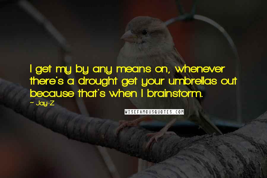 Jay-Z Quotes: I get my by any means on, whenever there's a drought get your umbrellas out because that's when I brainstorm.
