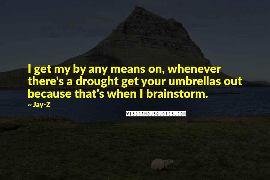 Jay-Z Quotes: I get my by any means on, whenever there's a drought get your umbrellas out because that's when I brainstorm.