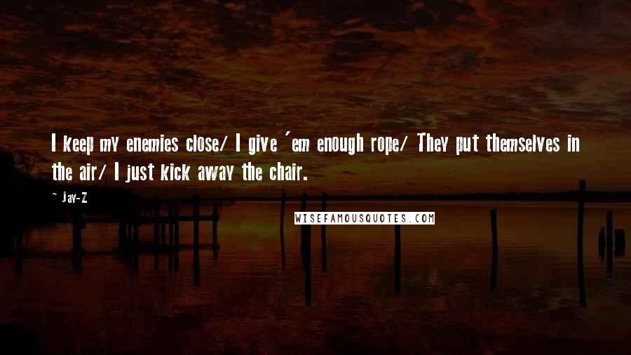 Jay-Z Quotes: I keep my enemies close/ I give 'em enough rope/ They put themselves in the air/ I just kick away the chair.