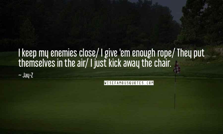 Jay-Z Quotes: I keep my enemies close/ I give 'em enough rope/ They put themselves in the air/ I just kick away the chair.