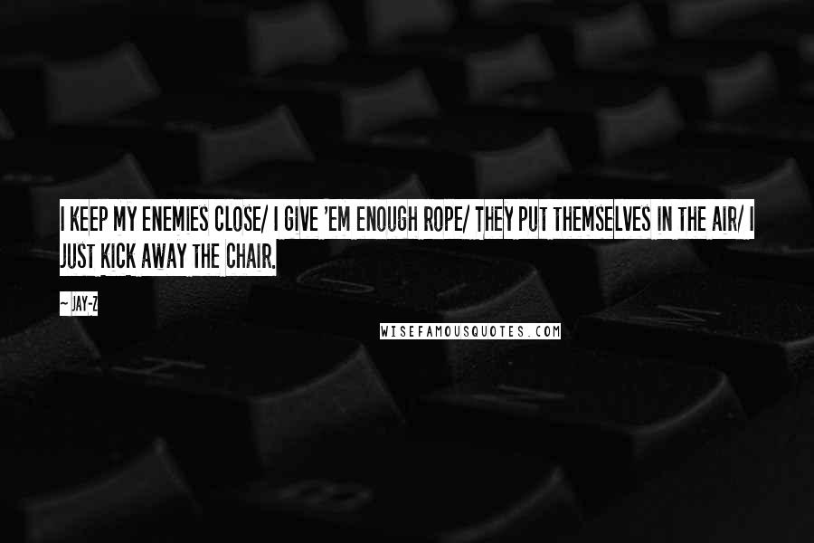 Jay-Z Quotes: I keep my enemies close/ I give 'em enough rope/ They put themselves in the air/ I just kick away the chair.