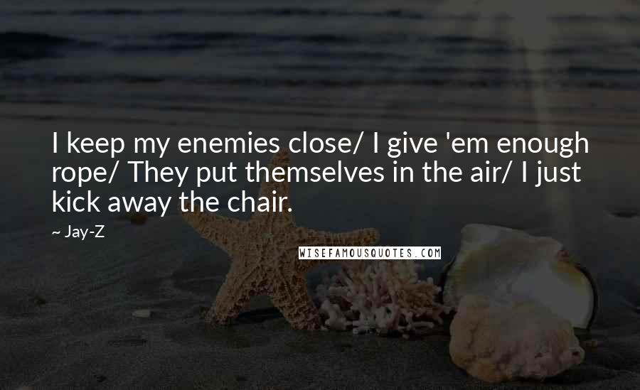 Jay-Z Quotes: I keep my enemies close/ I give 'em enough rope/ They put themselves in the air/ I just kick away the chair.