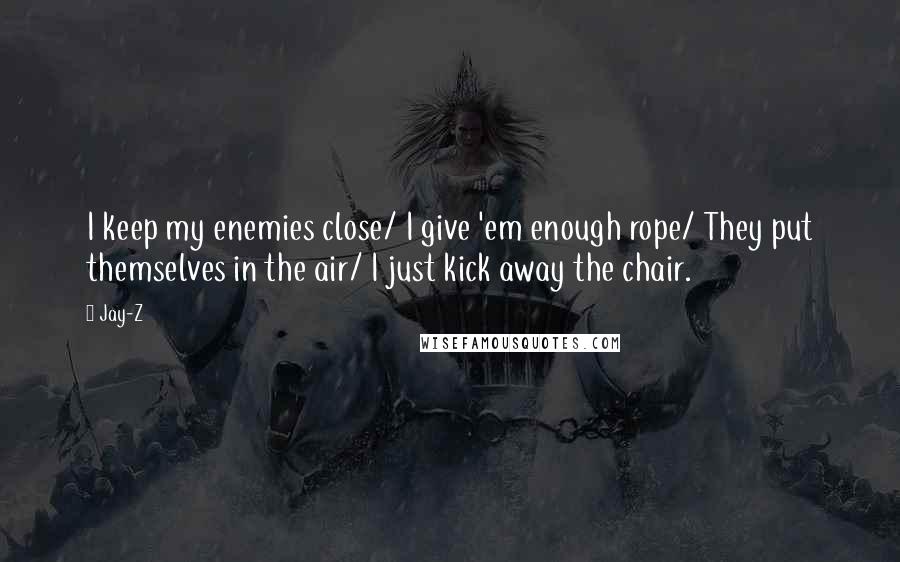 Jay-Z Quotes: I keep my enemies close/ I give 'em enough rope/ They put themselves in the air/ I just kick away the chair.