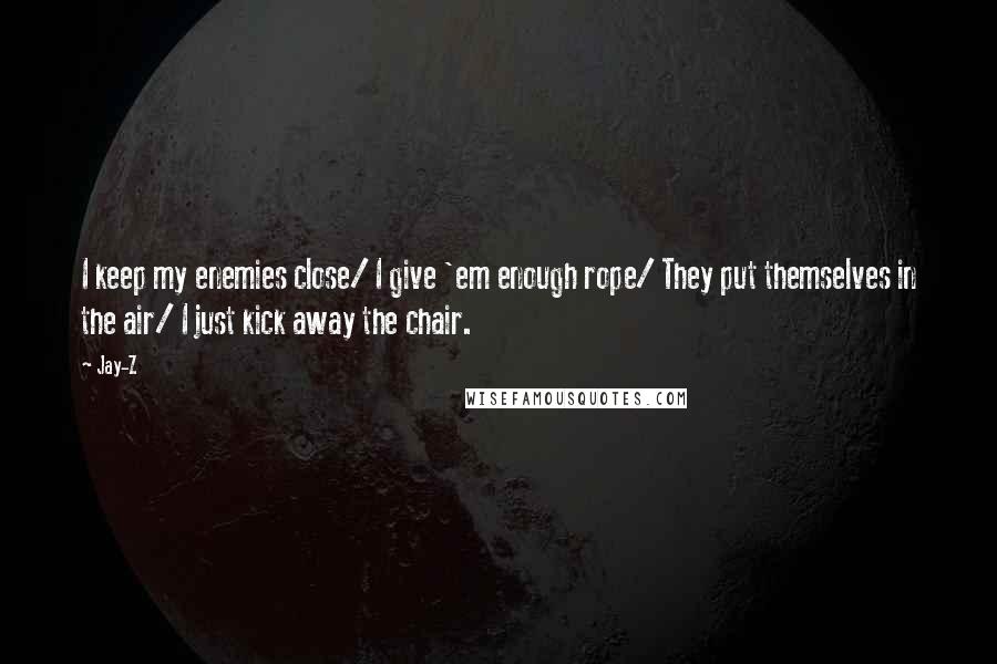 Jay-Z Quotes: I keep my enemies close/ I give 'em enough rope/ They put themselves in the air/ I just kick away the chair.