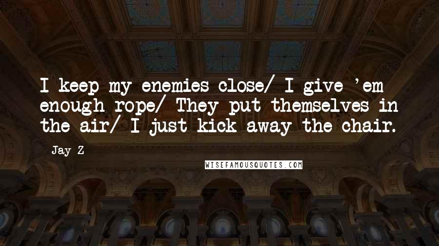 Jay-Z Quotes: I keep my enemies close/ I give 'em enough rope/ They put themselves in the air/ I just kick away the chair.