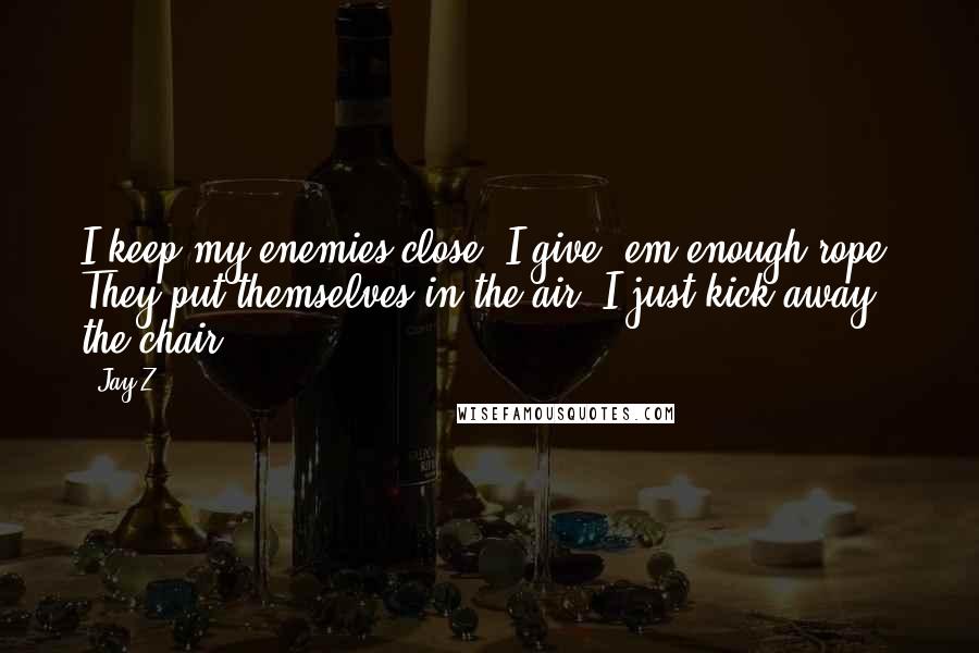 Jay-Z Quotes: I keep my enemies close/ I give 'em enough rope/ They put themselves in the air/ I just kick away the chair.