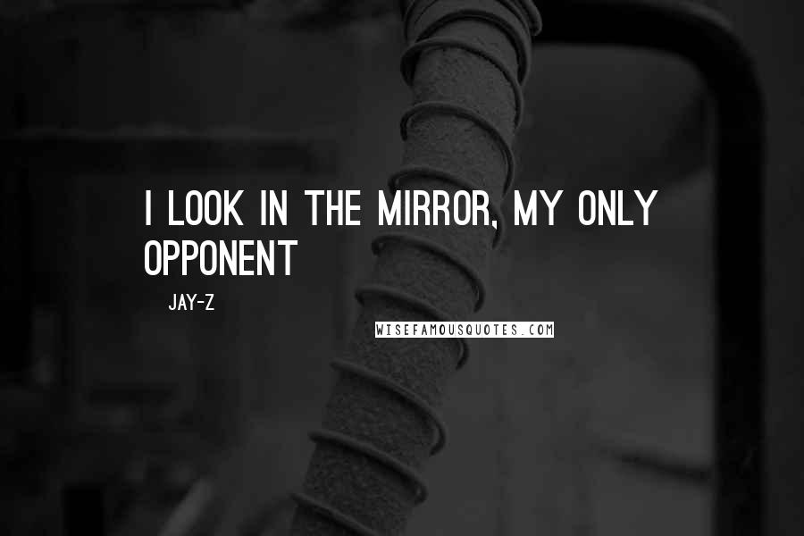 Jay-Z Quotes: I look in the mirror, my only opponent