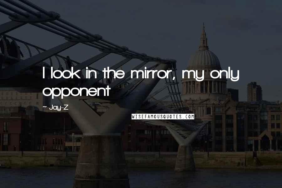 Jay-Z Quotes: I look in the mirror, my only opponent