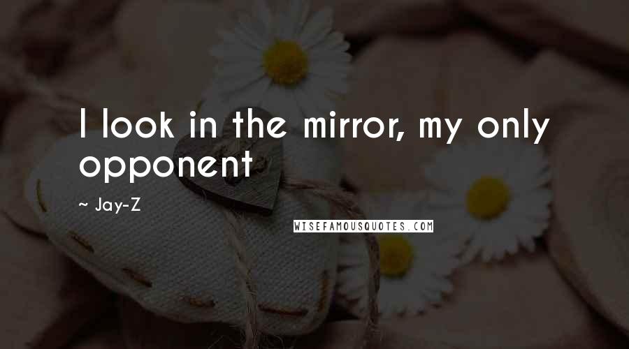 Jay-Z Quotes: I look in the mirror, my only opponent