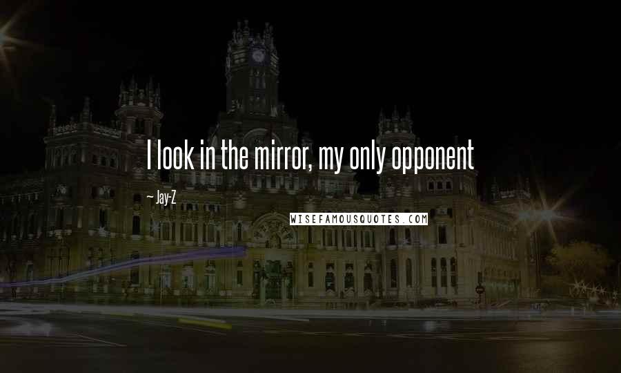 Jay-Z Quotes: I look in the mirror, my only opponent