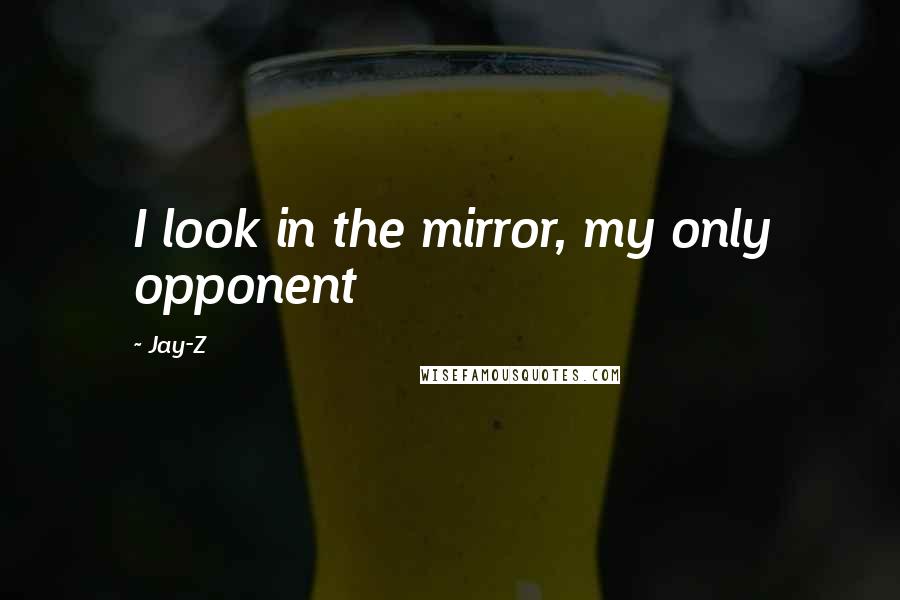 Jay-Z Quotes: I look in the mirror, my only opponent