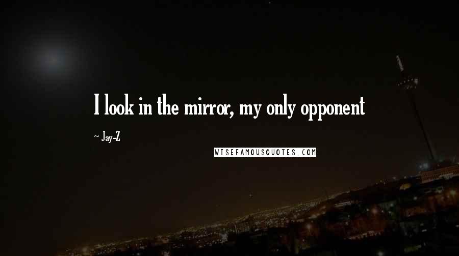 Jay-Z Quotes: I look in the mirror, my only opponent