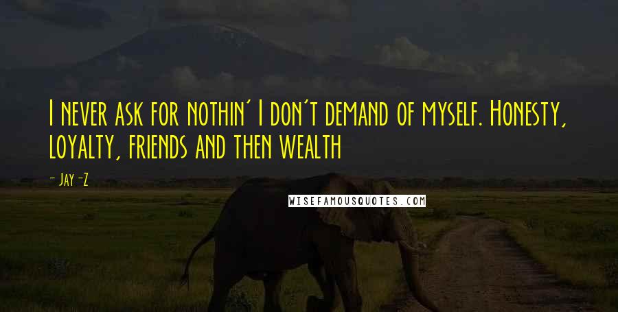 Jay-Z Quotes: I never ask for nothin' I don't demand of myself. Honesty, loyalty, friends and then wealth