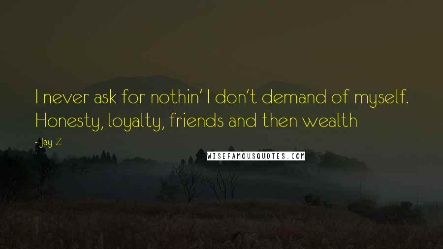 Jay-Z Quotes: I never ask for nothin' I don't demand of myself. Honesty, loyalty, friends and then wealth