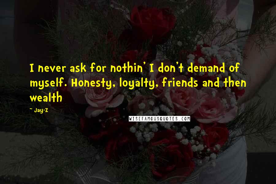 Jay-Z Quotes: I never ask for nothin' I don't demand of myself. Honesty, loyalty, friends and then wealth