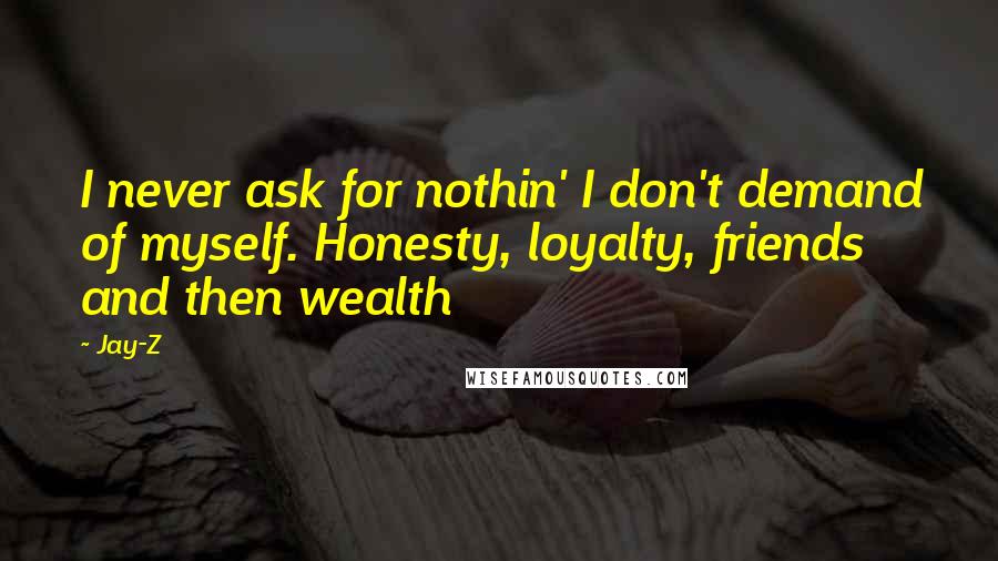 Jay-Z Quotes: I never ask for nothin' I don't demand of myself. Honesty, loyalty, friends and then wealth