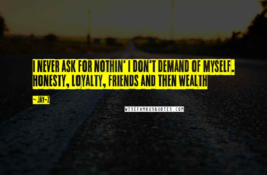 Jay-Z Quotes: I never ask for nothin' I don't demand of myself. Honesty, loyalty, friends and then wealth