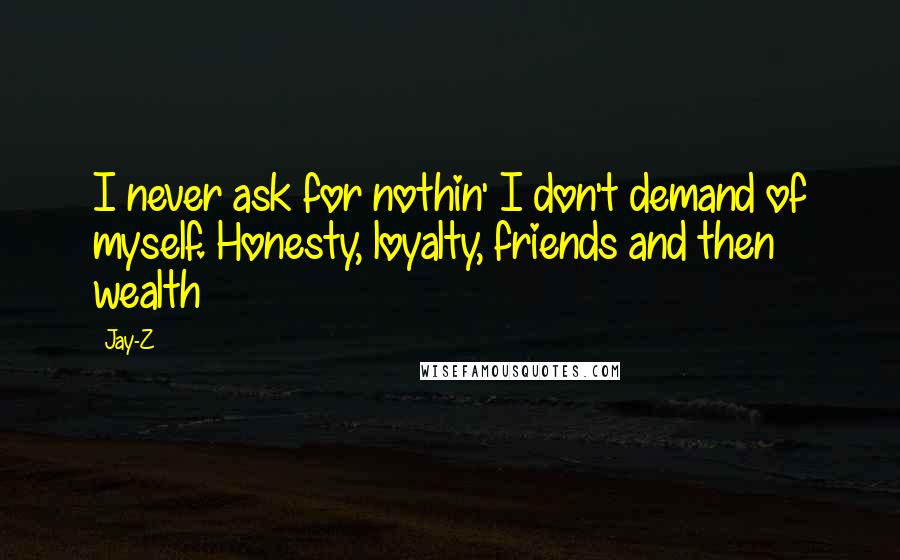 Jay-Z Quotes: I never ask for nothin' I don't demand of myself. Honesty, loyalty, friends and then wealth