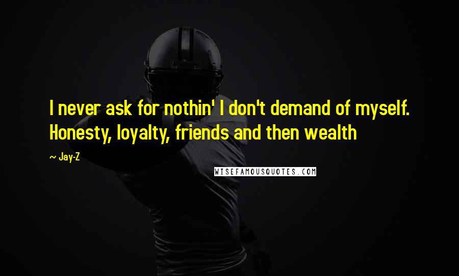 Jay-Z Quotes: I never ask for nothin' I don't demand of myself. Honesty, loyalty, friends and then wealth