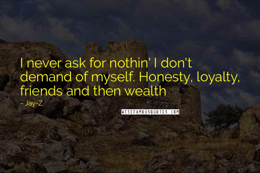 Jay-Z Quotes: I never ask for nothin' I don't demand of myself. Honesty, loyalty, friends and then wealth