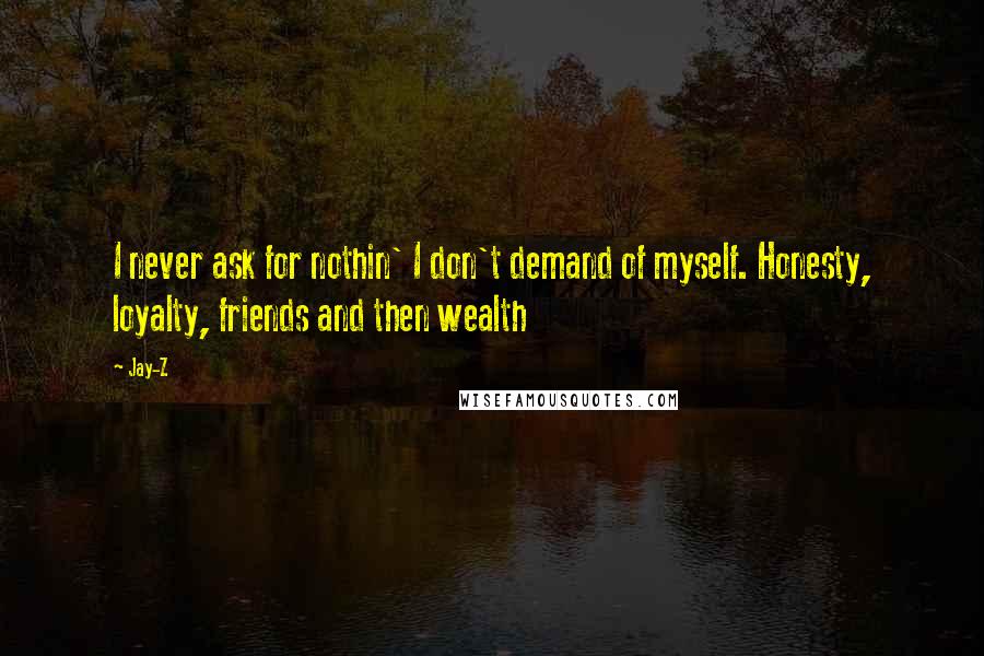 Jay-Z Quotes: I never ask for nothin' I don't demand of myself. Honesty, loyalty, friends and then wealth