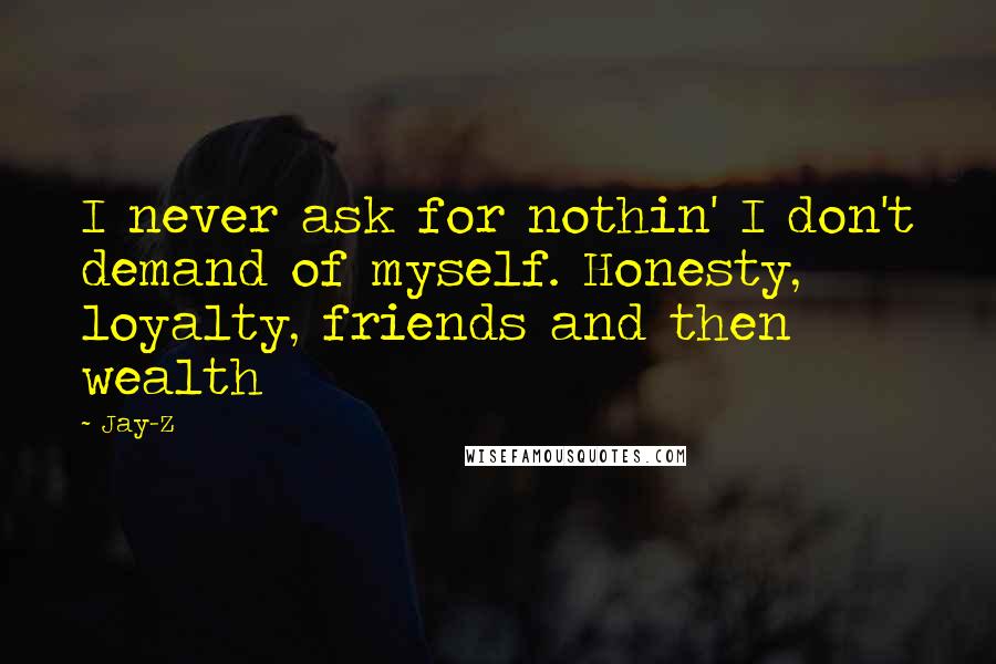 Jay-Z Quotes: I never ask for nothin' I don't demand of myself. Honesty, loyalty, friends and then wealth