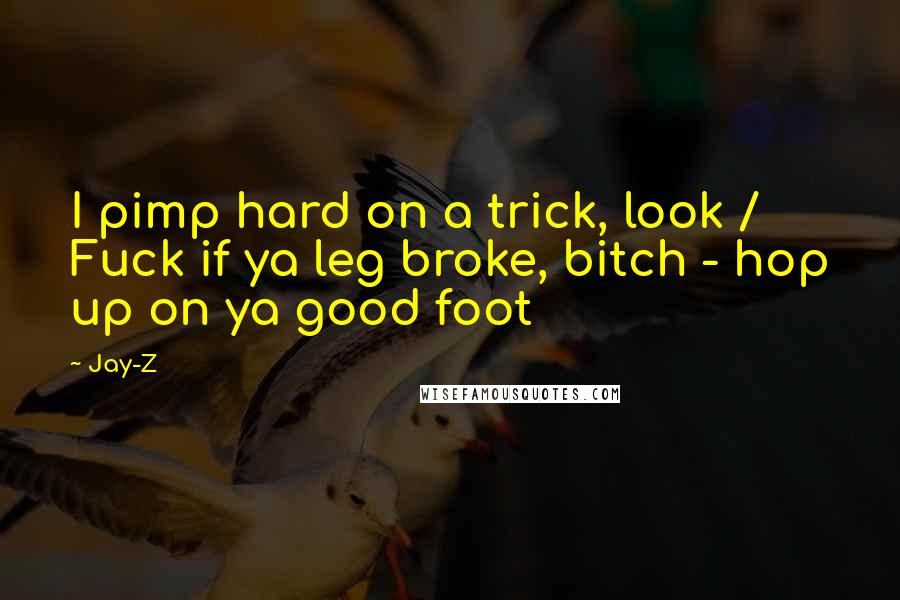 Jay-Z Quotes: I pimp hard on a trick, look / Fuck if ya leg broke, bitch - hop up on ya good foot