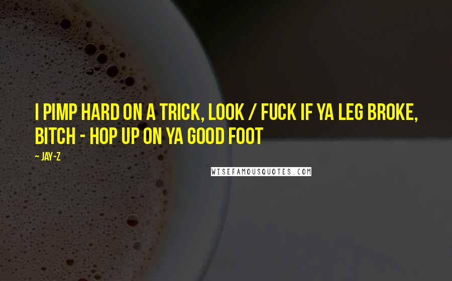 Jay-Z Quotes: I pimp hard on a trick, look / Fuck if ya leg broke, bitch - hop up on ya good foot