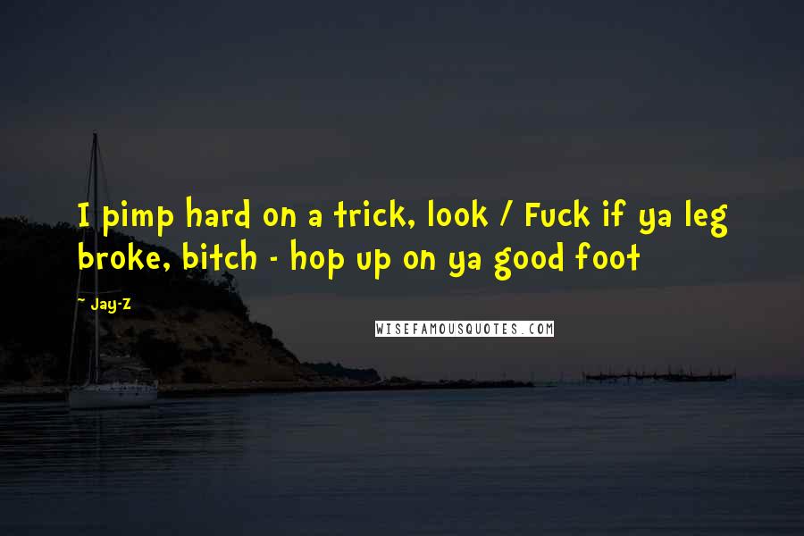 Jay-Z Quotes: I pimp hard on a trick, look / Fuck if ya leg broke, bitch - hop up on ya good foot