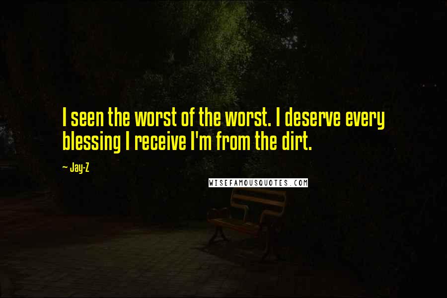 Jay-Z Quotes: I seen the worst of the worst. I deserve every blessing I receive I'm from the dirt.