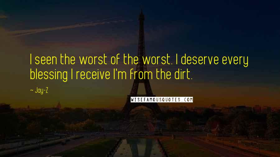 Jay-Z Quotes: I seen the worst of the worst. I deserve every blessing I receive I'm from the dirt.