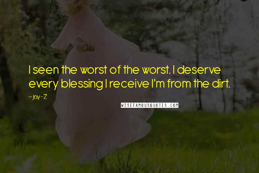 Jay-Z Quotes: I seen the worst of the worst. I deserve every blessing I receive I'm from the dirt.