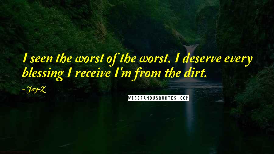 Jay-Z Quotes: I seen the worst of the worst. I deserve every blessing I receive I'm from the dirt.