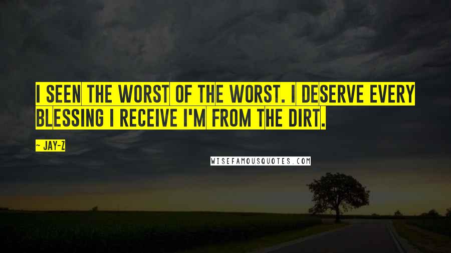 Jay-Z Quotes: I seen the worst of the worst. I deserve every blessing I receive I'm from the dirt.