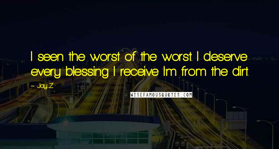 Jay-Z Quotes: I seen the worst of the worst. I deserve every blessing I receive I'm from the dirt.