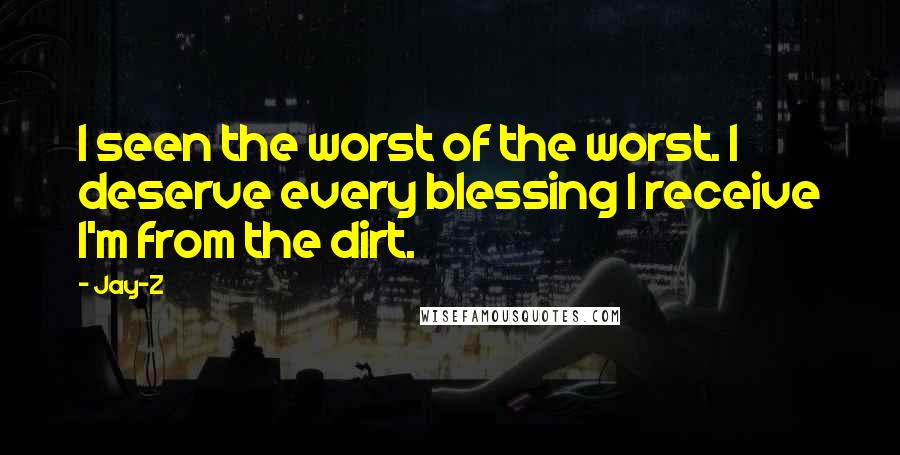 Jay-Z Quotes: I seen the worst of the worst. I deserve every blessing I receive I'm from the dirt.