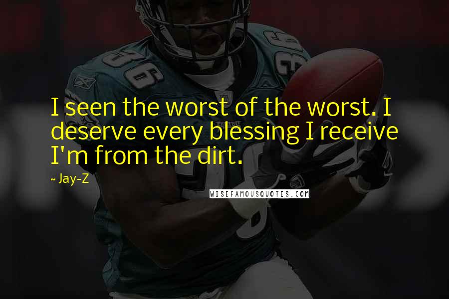 Jay-Z Quotes: I seen the worst of the worst. I deserve every blessing I receive I'm from the dirt.