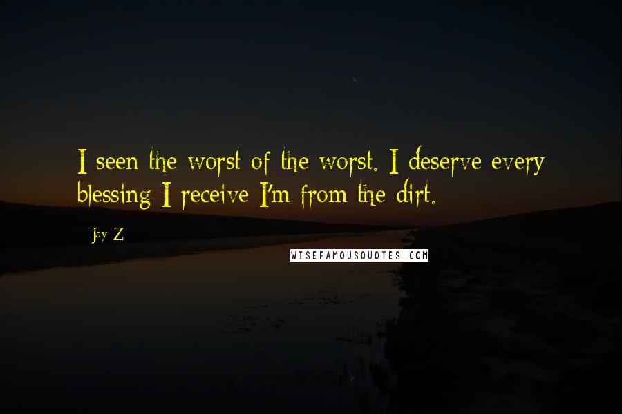 Jay-Z Quotes: I seen the worst of the worst. I deserve every blessing I receive I'm from the dirt.