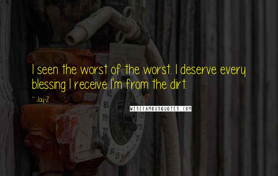 Jay-Z Quotes: I seen the worst of the worst. I deserve every blessing I receive I'm from the dirt.