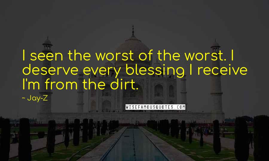 Jay-Z Quotes: I seen the worst of the worst. I deserve every blessing I receive I'm from the dirt.