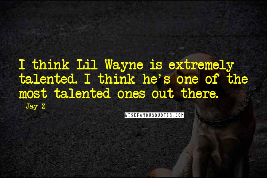 Jay-Z Quotes: I think Lil Wayne is extremely talented. I think he's one of the most talented ones out there.