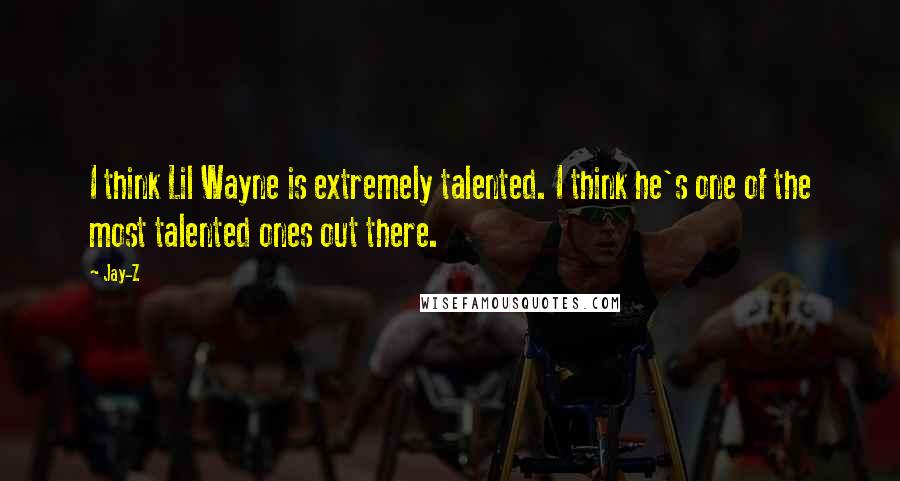Jay-Z Quotes: I think Lil Wayne is extremely talented. I think he's one of the most talented ones out there.