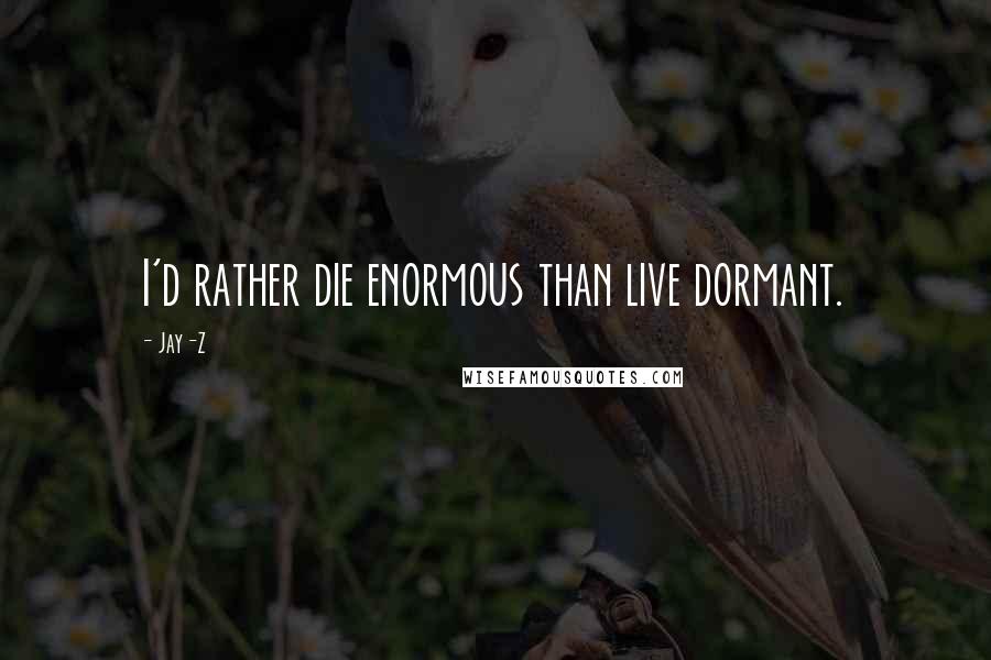 Jay-Z Quotes: I'd rather die enormous than live dormant.