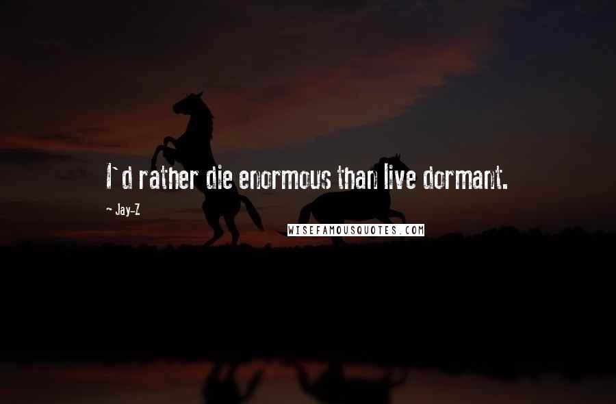 Jay-Z Quotes: I'd rather die enormous than live dormant.